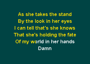 As she takes the stand
By the look in her eyes
I can tell that's she knows

That she's holding the fate
Of my world in her hands
Damn