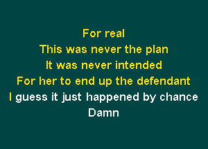 For real
This was never the plan
It was never intended

For her to end up the defendant
I guess it just happened by chance
Damn