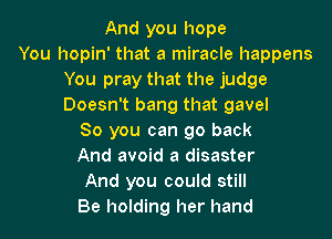 And you hope
You hopin' that a miracle happens
You pray that the judge
Doesn't bang that gavel

So you can go back
And avoid a disaster
And you could still
Be holding her hand