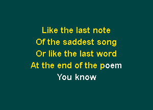 Like the last note
Of the saddest song
0r like the last word

At the end of the poem
You know