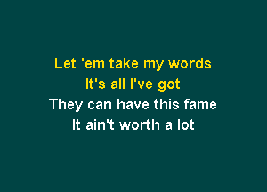 Let 'em take my words
It's all I've got

They can have this fame
It ain't worth a lot