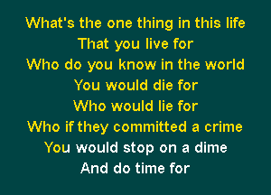 What's the one thing in this life
That you live for

Who do you know in the world
You would die for
Who would lie for

Who if they committed a crime

You would stop on a dime

And do time for