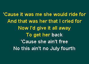 'Cause it was me she would ride for
And that was her that I cried for
Now I'd give it all away
To get her back
'Cause she ain't free
No this ain't no July fourth