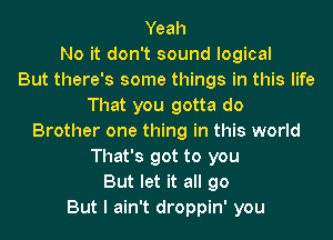 Yeah
No it don't sound logical
But there's some things in this life
That you gotta do
Brother one thing in this world
That's got to you
But let it all go
But I ain't droppin' you