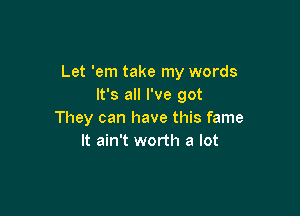 Let 'em take my words
It's all I've got

They can have this fame
It ain't worth a lot