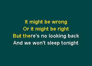 It might be wrong
Or it might be right

But there's no looking back
And we won't sleep tonight