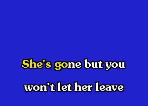 She's gone but you

won't let her leave