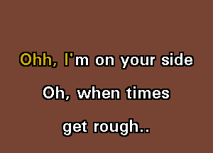 Ohh, I'm on your side

Oh, when times

get rough..