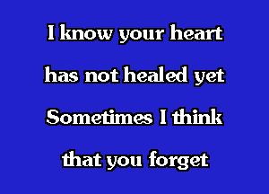 I know your heart
has not healed yet

Sometimes I think

that you forget I