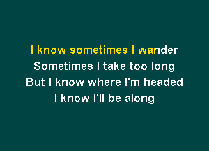 I know sometimes I wander
Sometimes I take too long

But I know where I'm headed
I know I'll be along