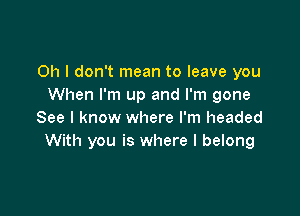 Oh I don't mean to leave you
When I'm up and I'm gone

See I know where I'm headed
With you is where I belong