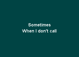 Sometimes

When I don't call