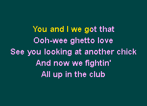 You and l we got that
Ooh-wee ghetto love
See you looking at another chick

And now we fightin'
All up in the club