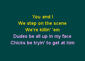 You and I
We step on the scene
We're killin' 'em

Dudes be all up in my face
Chicks be tryin' to get at him