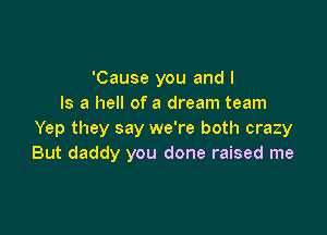 'Cause you and I
Is a hell of a dream team

Yep they say we're both crazy
But daddy you done raised me