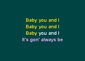 Baby you and I
Baby you and I

Baby you and l
It's gon' always be