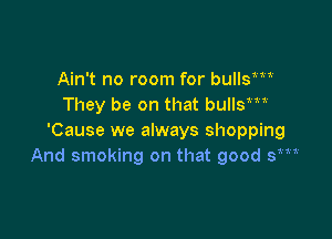 Ain't no room for bullsm
They be on that bullsm

'Cause we always shopping
And smoking on that good sm