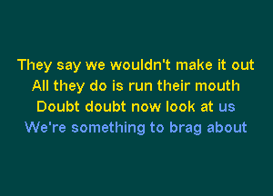 They say we wouldn't make it out
All they do is run their mouth
Doubt doubt now look at us
We're something to brag about