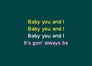 Baby you and I
Baby you and I

Baby you and l
It's gon' always be