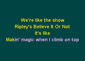 We're like the show
Ripley's Believe It Or Not

It's like
Makin' magic when l climb on top