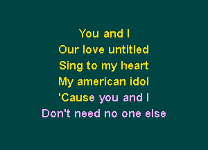 You and l
Our love untitled
Sing to my heart

My american idol
'Cause you and I
Don't need no one else