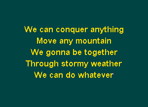 We can conquer anything
Move any mountain
We gonna be together

Through stormy weather
We can do whatever
