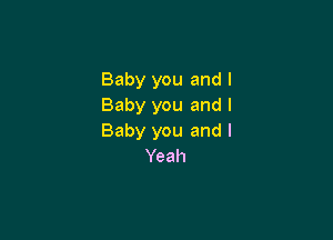 Baby you and I
Baby you and I

Baby you and l
Yeah