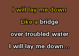 I will lay me down

Like a bridge

over troubled water

I will lay me down...