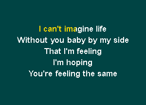 I can't imagine life
Without you baby by my side
That I'm feeling

I'm hoping
You're feeling the same