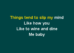 Things tend to slip my mind
Like how you

Like to wine and dine
Me baby