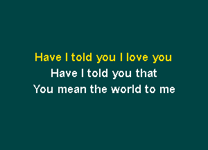 Have I told you I love you
Have I told you that

You mean the world to me