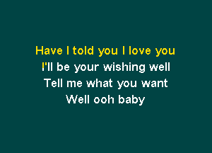 Have I told you I love you
I'll be your wishing well

Tell me what you want
Well ooh baby