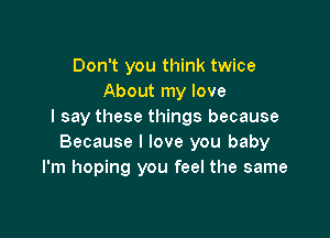 Don't you think twice
About my love
I say these things because

Because I love you baby
I'm hoping you feel the same