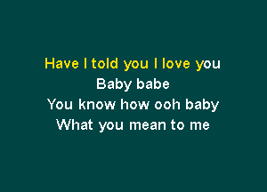 Have I told you I love you
Baby babe

You know how ooh baby
What you mean to me