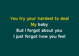 You try your hardest to deal
My baby

But I forgot about you
I just forgot how you feel