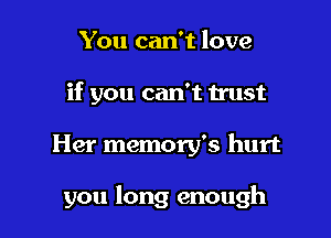 You can't love
if you can't trust

Her memory's hurt

you long enough
