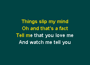 Things slip my mind
Oh and that's a fact

Tell me that you love me
And watch me tell you