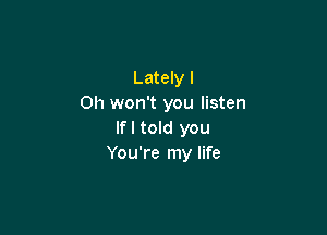 Lately I
Oh won't you listen

If I told you
You're my life