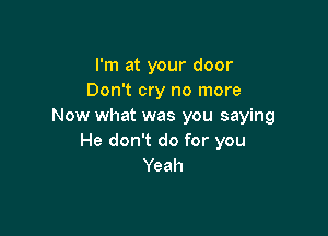 I'm at your door
Don't cry no more
Now what was you saying

He don't do for you
Yeah
