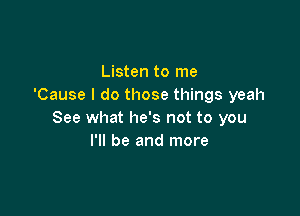 Listen to me
'Cause I do those things yeah

See what he's not to you
I'll be and more