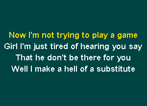Now I'm not trying to play a game
Girl I'm just tired of hearing you say
That he don't be there for you
Well I make a hell of a substitute