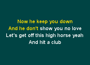 Now he keep you down
And he don't show you no love

Let's get off this high horse yeah
And hit a club