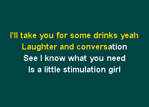 I'll take you for some drinks yeah
Laughter and conversation

See I know what you need
Is a little stimulation girl