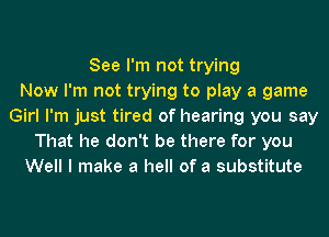 See I'm not trying
Now I'm not trying to play a game
Girl I'm just tired of hearing you say
That he don't be there for you
Well I make a hell of a substitute