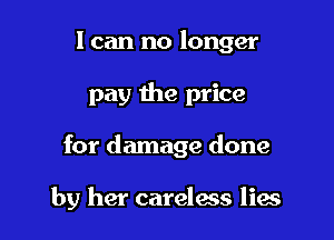 I can no longer
pay the price

for damage done

by her careless lies