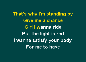 That's why I'm standing by
Give me a chance
Girl I wanna ride

But the light is red
I wanna satisfy your body
For me to have