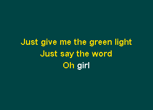 Just give me the green light
Just say the word

Oh girl