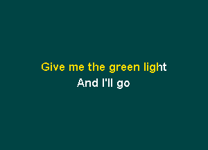 Give me the green light

And I'll go