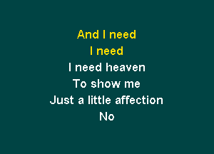 And I need
I need
I need heaven

To show me
Just a little affection
No