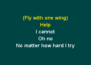 (Fly with one wing)
Help
I cannot

Oh no
No matter how hard I try